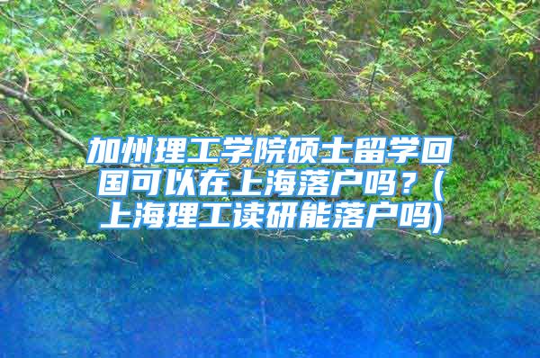 加州理工学院硕士留学回国可以在上海落户吗？(上海理工读研能落户吗)