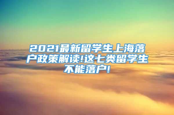 2021最新留学生上海落户政策解读!这七类留学生不能落户!