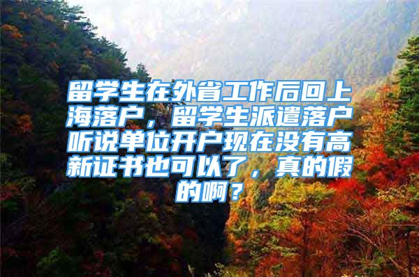 留学生在外省工作后回上海落户，留学生派遣落户听说单位开户现在没有高新证书也可以了，真的假的啊？