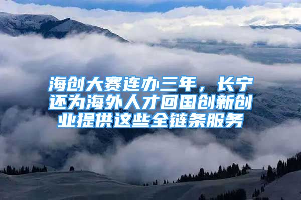 海创大赛连办三年，长宁还为海外人才回国创新创业提供这些全链条服务