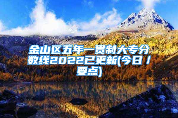 金山区五年一贯制大专分数线2022已更新(今日／要点)