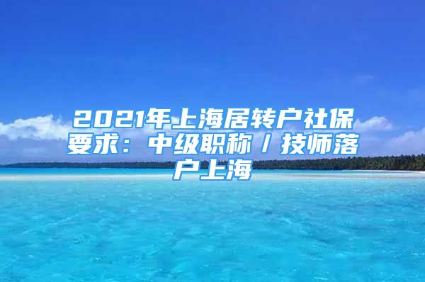 2021年上海居转户社保要求：中级职称／技师落户上海