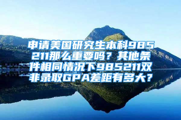 申请美国研究生本科985211那么重要吗？其他条件相同情况下985211双非录取GPA差距有多大？