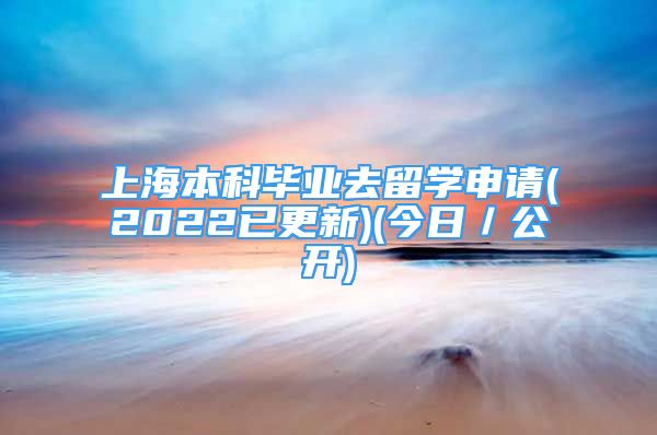 上海本科毕业去留学申请(2022已更新)(今日／公开)