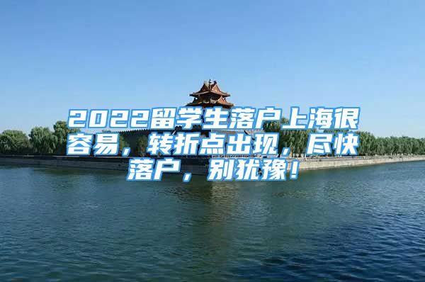 2022留学生落户上海很容易，转折点出现，尽快落户，别犹豫！