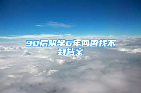 90后留学6年回国找不到档案