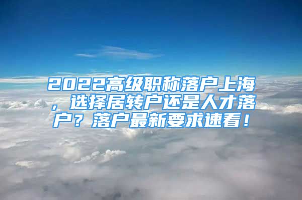 2022高级职称落户上海，选择居转户还是人才落户？落户最新要求速看！