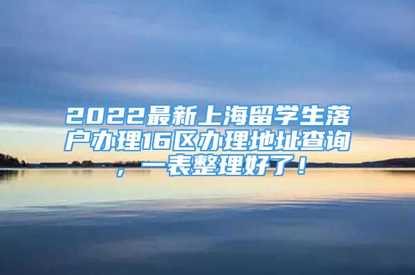 2022最新上海留学生落户办理16区办理地址查询，一表整理好了！