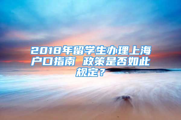 2018年留学生办理上海户口指南 政策是否如此规定？