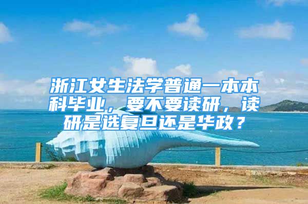 浙江女生法学普通一本本科毕业，要不要读研，读研是选复旦还是华政？