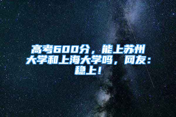 高考600分，能上苏州大学和上海大学吗，网友：稳上！