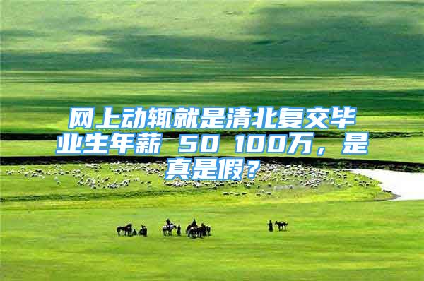 网上动辄就是清北复交毕业生年薪 50∽100万，是真是假？