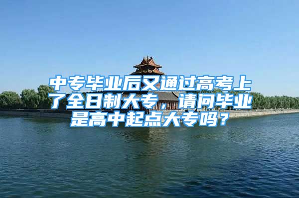 中专毕业后又通过高考上了全日制大专，请问毕业是高中起点大专吗？