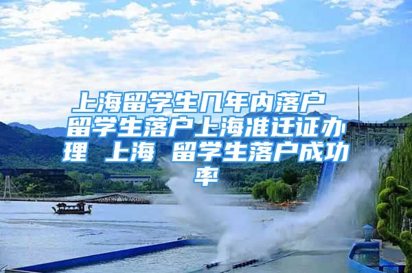 上海留学生几年内落户 留学生落户上海准迁证办理 上海 留学生落户成功率