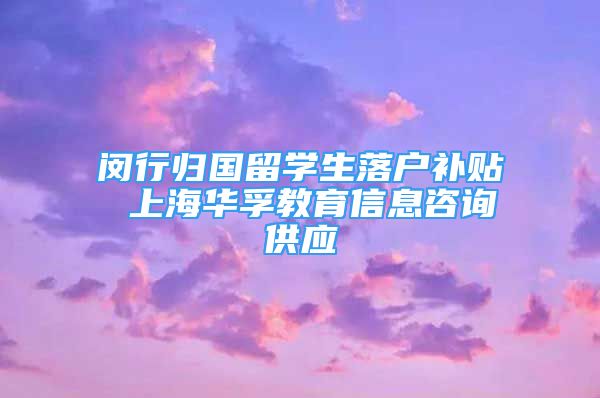 闵行归国留学生落户补贴 上海华孚教育信息咨询供应