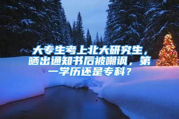 大专生考上北大研究生，晒出通知书后被嘲讽，第一学历还是专科？