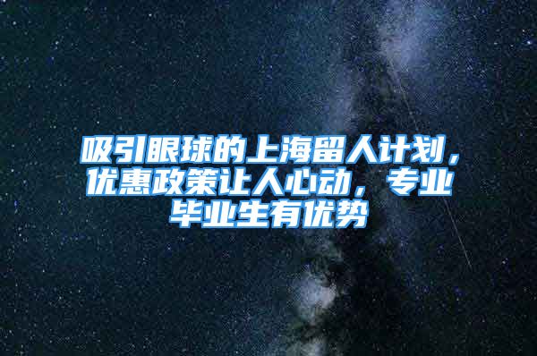 吸引眼球的上海留人计划，优惠政策让人心动，专业毕业生有优势