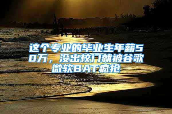 这个专业的毕业生年薪50万，没出校门就被谷歌微软BAT疯抢