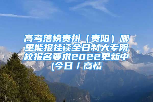 高考落榜贵州（贵阳）哪里能报挂读全日制大专院校报名要求2022更新中(今日／商情