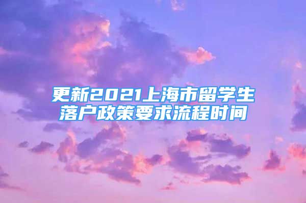 更新2021上海市留学生落户政策要求流程时间