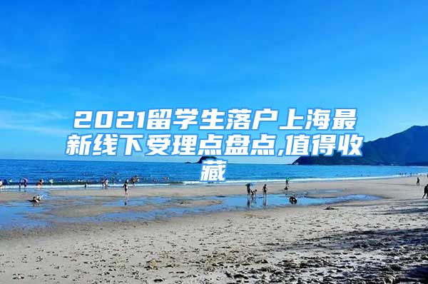 2021留学生落户上海最新线下受理点盘点,值得收藏