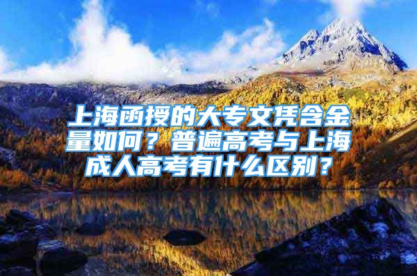 上海函授的大专文凭含金量如何？普遍高考与上海成人高考有什么区别？