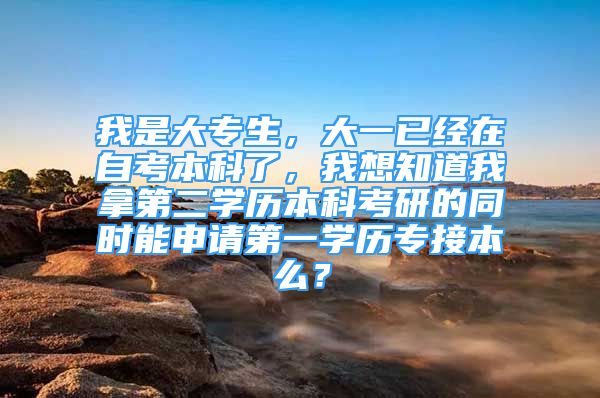 我是大专生，大一已经在自考本科了，我想知道我拿第二学历本科考研的同时能申请第一学历专接本么？