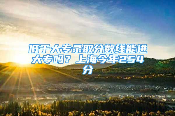 低于大专录取分数线能进大专吗？上海今年254分