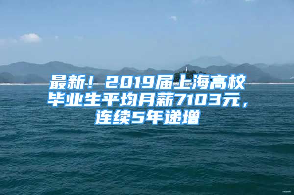 最新！2019届上海高校毕业生平均月薪7103元，连续5年递增