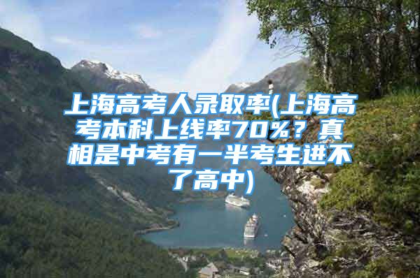 上海高考人录取率(上海高考本科上线率70%？真相是中考有一半考生进不了高中)