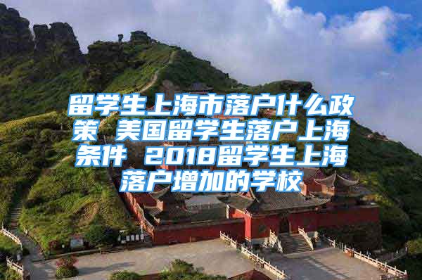 留学生上海市落户什么政策 美国留学生落户上海条件 2018留学生上海落户增加的学校