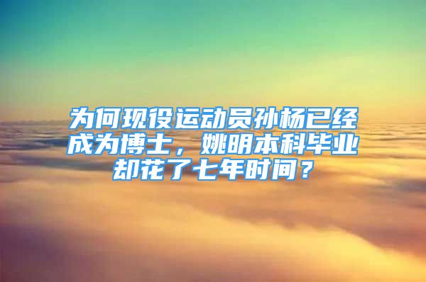 为何现役运动员孙杨已经成为博士，姚明本科毕业却花了七年时间？