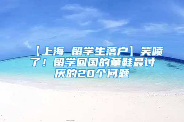 【上海 留学生落户】笑喷了！留学回国的童鞋最讨厌的20个问题