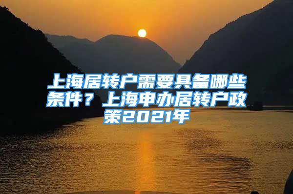 上海居转户需要具备哪些条件？上海申办居转户政策2021年