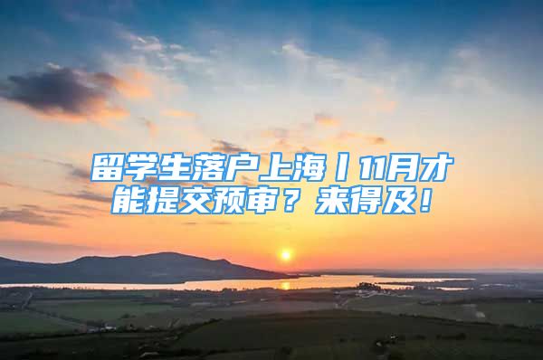 留学生落户上海丨11月才能提交预审？来得及！