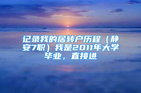 记录我的居转户历程（静安7职）我是2011年大学毕业，直接进