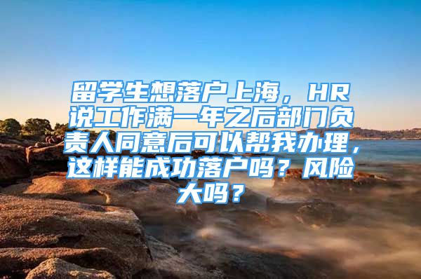 留学生想落户上海，HR说工作满一年之后部门负责人同意后可以帮我办理，这样能成功落户吗？风险大吗？