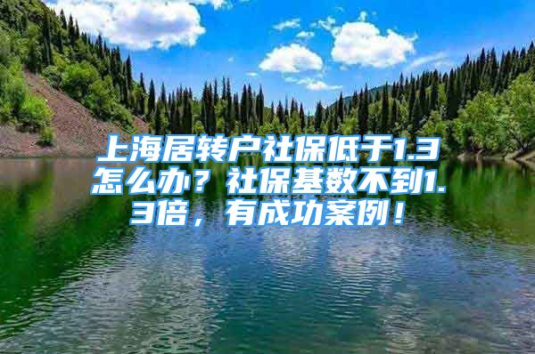 上海居转户社保低于1.3怎么办？社保基数不到1.3倍，有成功案例！