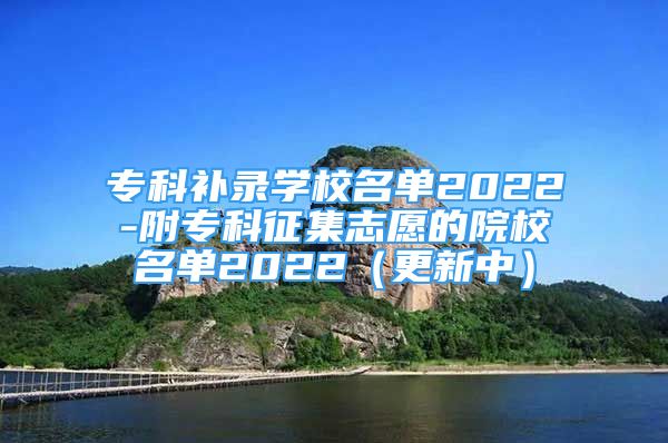 专科补录学校名单2022-附专科征集志愿的院校名单2022（更新中）