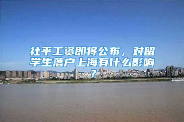 社平工资即将公布，对留学生落户上海有什么影响？