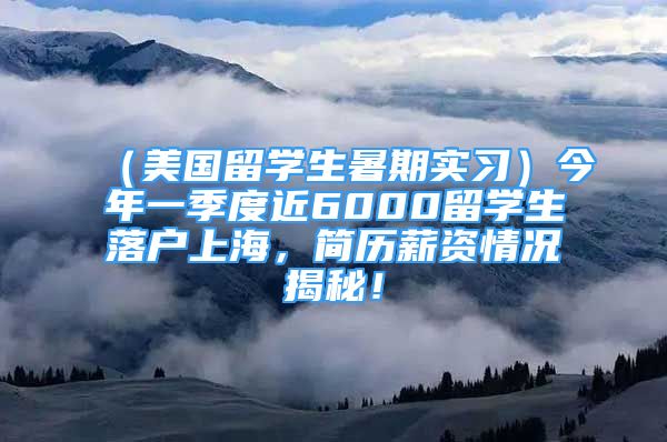 （美国留学生暑期实习）今年一季度近6000留学生落户上海，简历薪资情况揭秘！