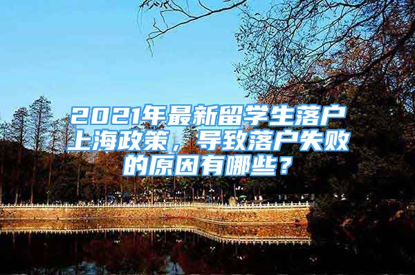 2021年最新留学生落户上海政策，导致落户失败的原因有哪些？