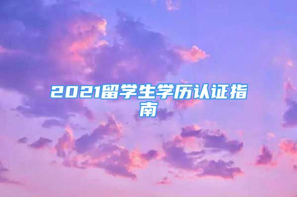 2021留学生学历认证指南