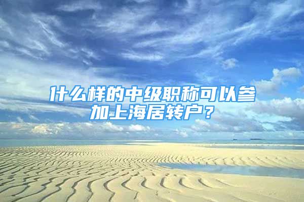 什么样的中级职称可以参加上海居转户？