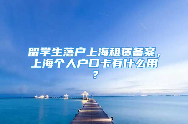 留学生落户上海租赁备案，上海个人户口卡有什么用？