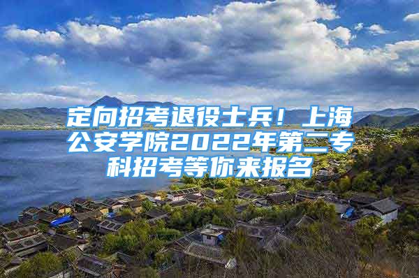 定向招考退役士兵！上海公安学院2022年第二专科招考等你来报名