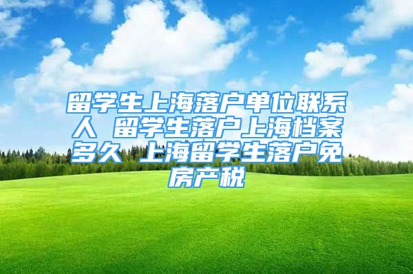 留学生上海落户单位联系人 留学生落户上海档案多久 上海留学生落户免房产税