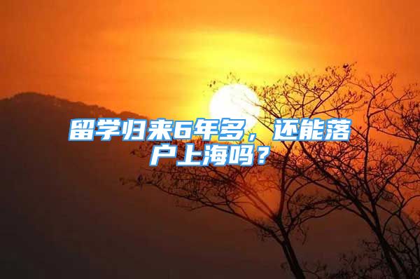 留学归来6年多，还能落户上海吗？