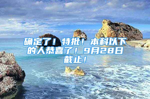 确定了！特批！本科以下的人恭喜了！9月28日截止！