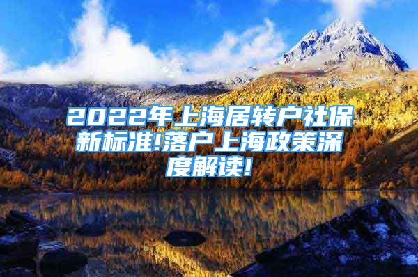 2022年上海居转户社保新标准!落户上海政策深度解读!